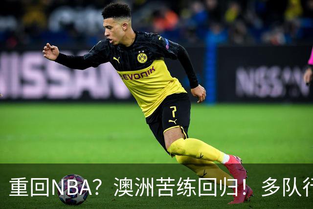重回NBA？澳洲苦练回归！多队行动！状元该选哪里？